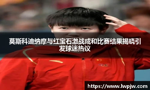 莫斯科迪纳摩与红宝石激战成和比赛结果揭晓引发球迷热议